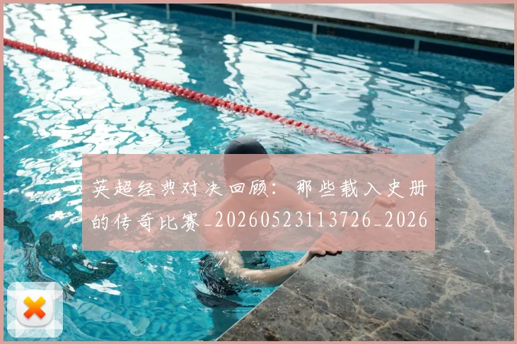 英超经典对决回顾:那些载入史册的传奇比赛_20260523113726_20260702174346