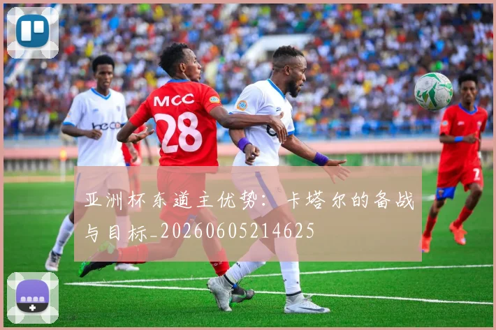 亚洲杯东道主优势：卡塔尔的备战与目标_20260605214625