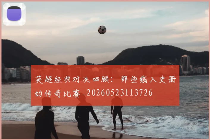 英超经典对决回顾:那些载入史册的传奇比赛_20260523113726