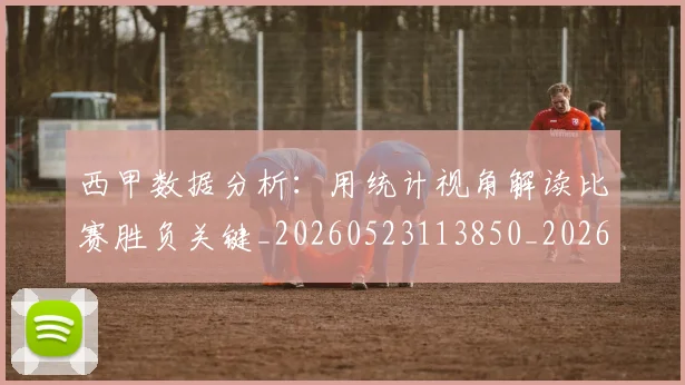西甲数据分析：用统计视角解读比赛胜负关键_20260523113850_20260703181854