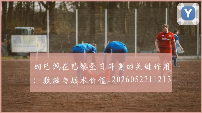 姆巴佩在巴黎圣日耳曼的关键作用:数据与战术价值_20260527112139