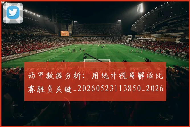 西甲数据分析：用统计视角解读比赛胜负关键_20260523113850_20260703181854