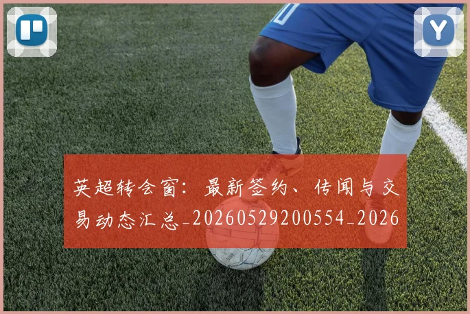 英超转会窗：最新签约、传闻与交易动态汇总_20260529200554_20260702175006
