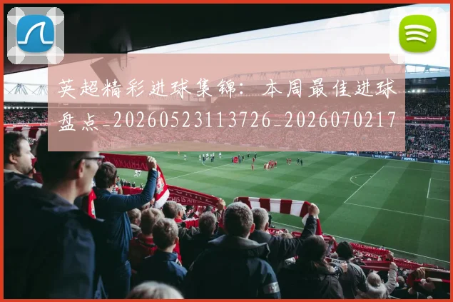 英超精彩进球集锦:本周最佳进球盘点_20260523113726_20260702174339