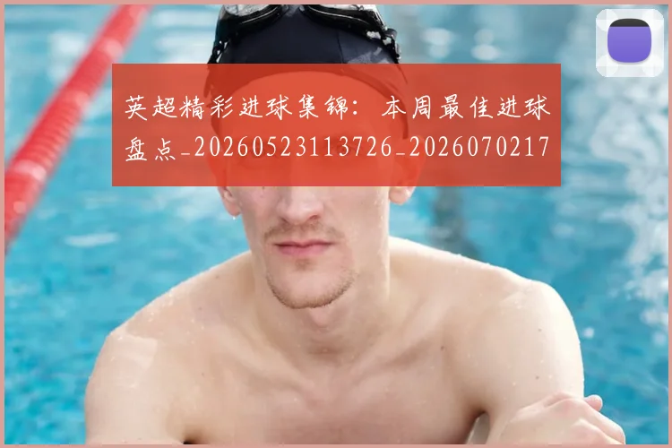 英超精彩进球集锦：本周最佳进球盘点_20260523113726_20260702174339