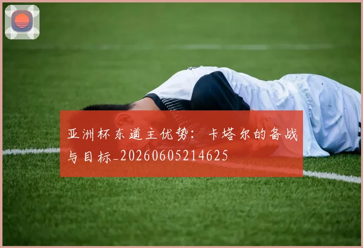亚洲杯东道主优势:卡塔尔的备战与目标_20260605214625